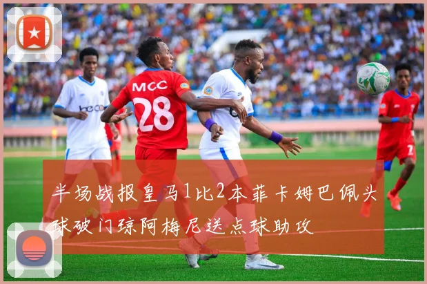 半场战报皇马1比2本菲卡姆巴佩头球破门琼阿梅尼送点球助攻