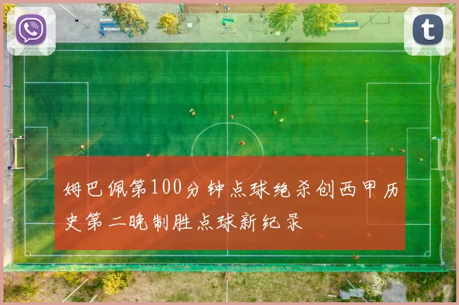 姆巴佩第100分钟点球绝杀创西甲历史第二晚制胜点球新纪录