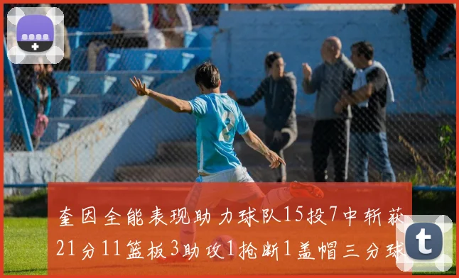 奎因全能表现助力球队15投7中斩获21分11篮板3助攻1抢断1盖帽三分球命中率高效