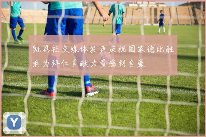 凯恩社交媒体发声庆祝国家德比胜利为拜仁贡献力量感到自豪