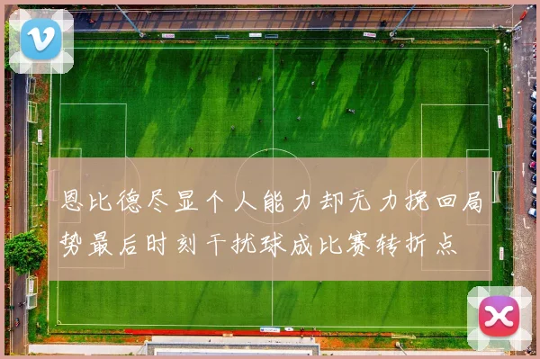 恩比德尽显个人能力却无力挽回局势最后时刻干扰球成比赛转折点