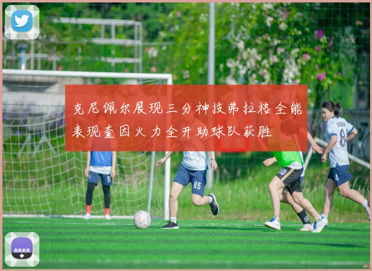 克尼佩尔展现三分神技弗拉格全能表现奎因火力全开助球队获胜