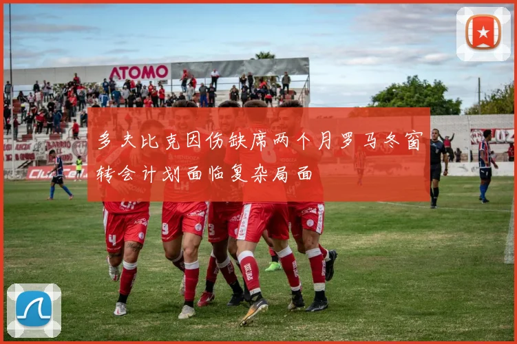 多夫比克因伤缺席两个月罗马冬窗转会计划面临复杂局面