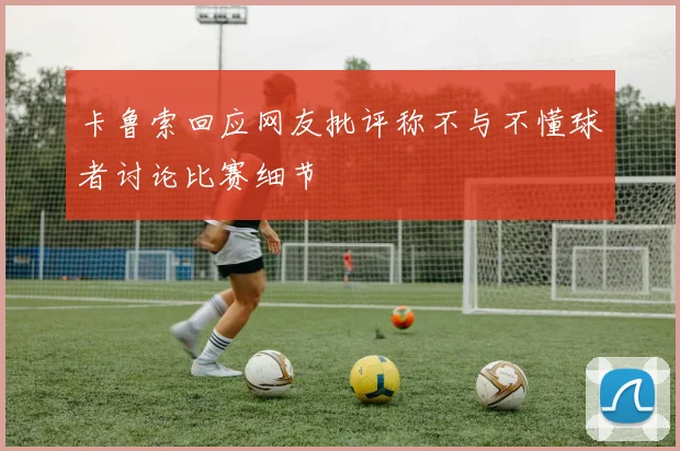 卡鲁索回应网友批评称不与不懂球者讨论比赛细节