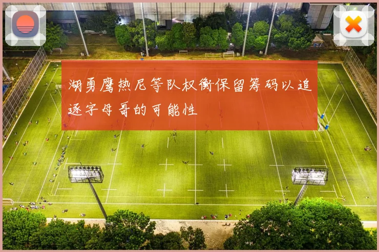 湖勇鹰热尼等队权衡保留筹码以追逐字母哥的可能性