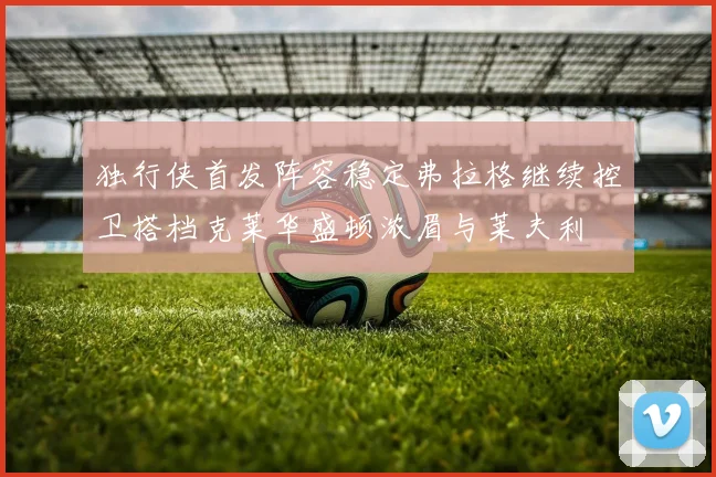 独行侠首发阵容稳定弗拉格继续控卫搭档克莱华盛顿浓眉与莱夫利