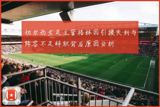 切尔西女足主管格林因引援失利与阵容不足辞职背后原因分析