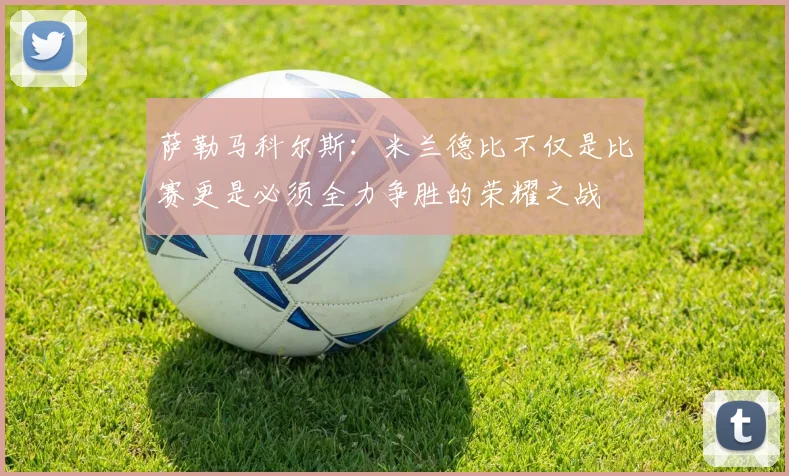 萨勒马科尔斯：米兰德比不仅是比赛更是必须全力争胜的荣耀之战