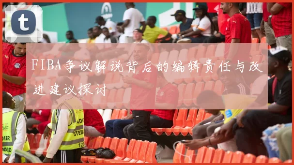 FIBA争议解说背后的编辑责任与改进建议探讨