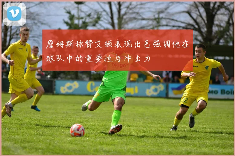 詹姆斯称赞艾顿表现出色强调他在球队中的重要性与冲击力