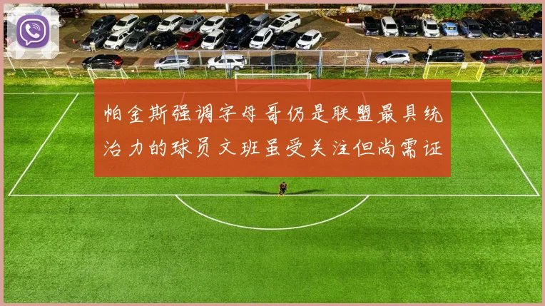 帕金斯强调字母哥仍是联盟最具统治力的球员文班虽受关注但尚需证明自己