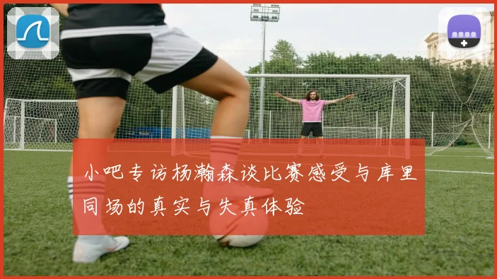 小吧专访杨瀚森谈比赛感受与库里同场的真实与失真体验