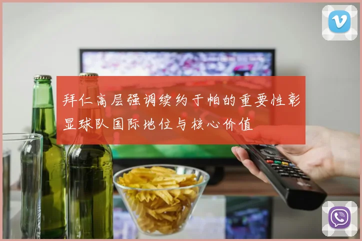 拜仁高层强调续约于帕的重要性彰显球队国际地位与核心价值