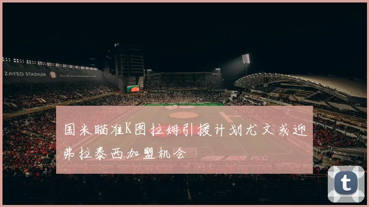 国米瞄准K图拉姆引援计划尤文或迎弗拉泰西加盟机会