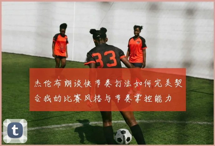 杰伦布朗谈快节奏打法如何完美契合我的比赛风格与节奏掌控能力