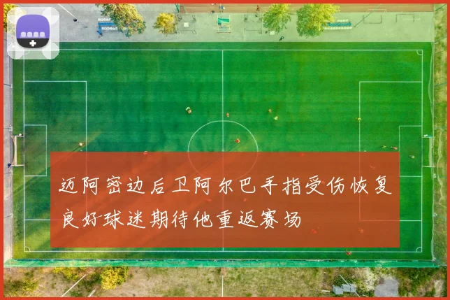 迈阿密边后卫阿尔巴手指受伤恢复良好球迷期待他重返赛场