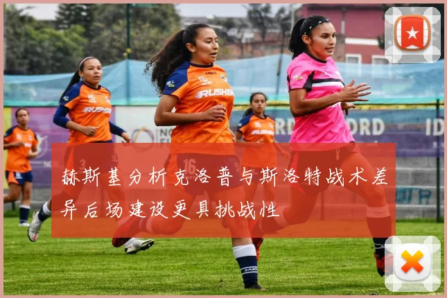赫斯基分析克洛普与斯洛特战术差异后场建设更具挑战性