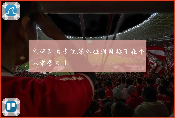 文班亚马专注球队胜利目标不在个人荣誉之上