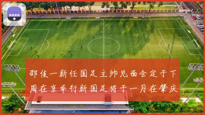 邵佳一新任国足主帅见面会定于下周在京举行新国足将于一月在肇庆集训