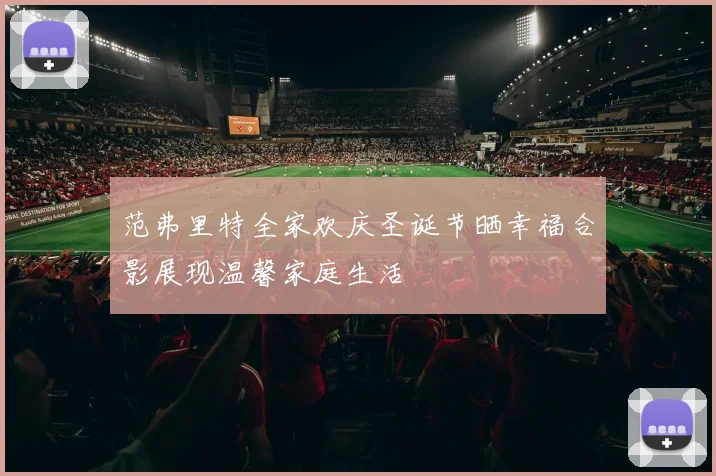 范弗里特全家欢庆圣诞节晒幸福合影展现温馨家庭生活
