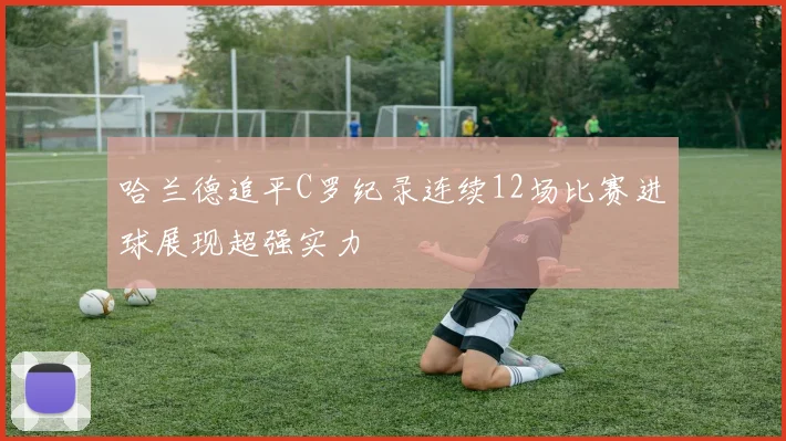 哈兰德追平C罗纪录连续12场比赛进球展现超强实力