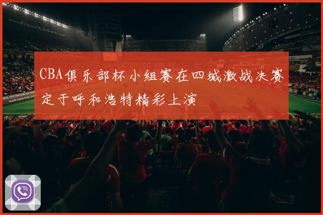 CBA俱乐部杯小组赛在四城激战决赛定于呼和浩特精彩上演