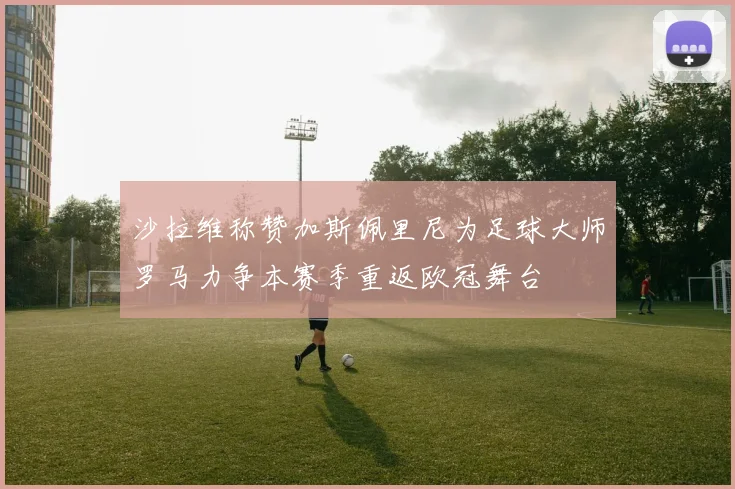沙拉维称赞加斯佩里尼为足球大师罗马力争本赛季重返欧冠舞台