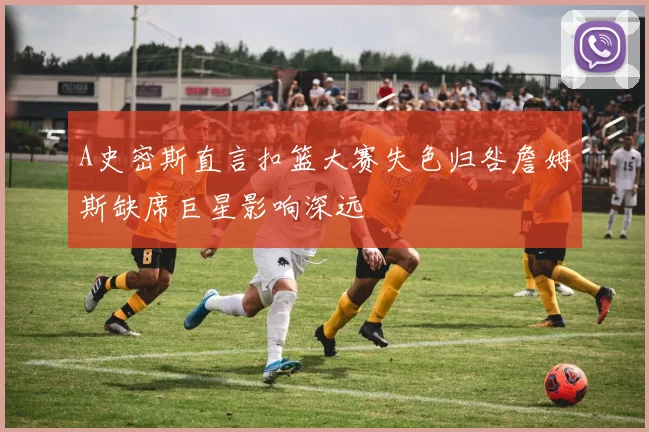 A史密斯直言扣篮大赛失色归咎詹姆斯缺席巨星影响深远