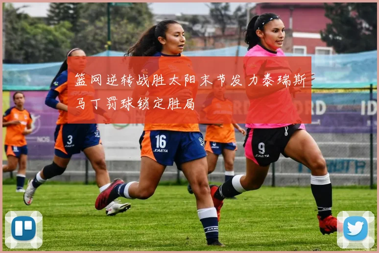 篮网逆转战胜太阳末节发力泰瑞斯马丁罚球锁定胜局