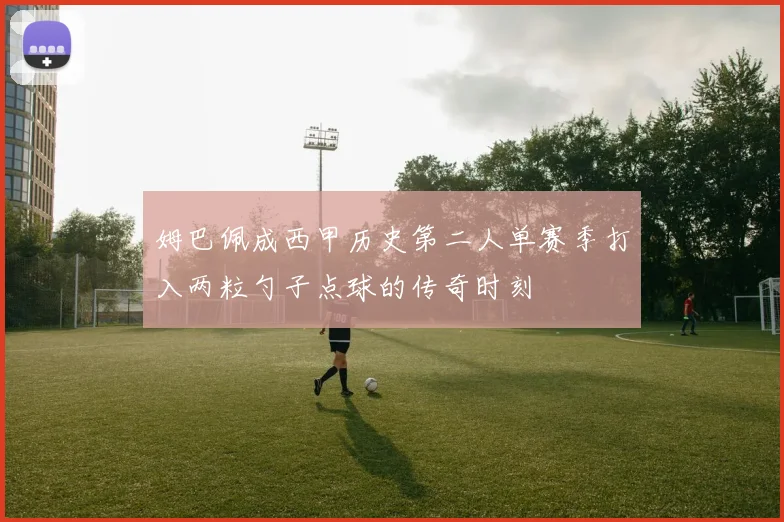 姆巴佩成西甲历史第二人单赛季打入两粒勺子点球的传奇时刻