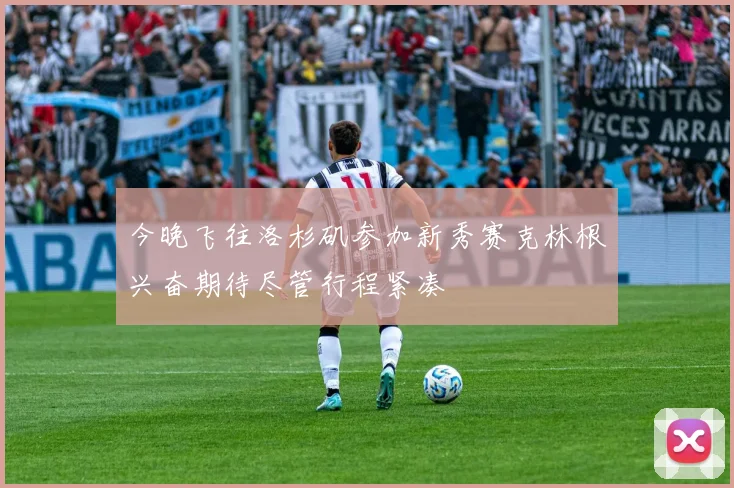 今晚飞往洛杉矶参加新秀赛克林根兴奋期待尽管行程紧凑