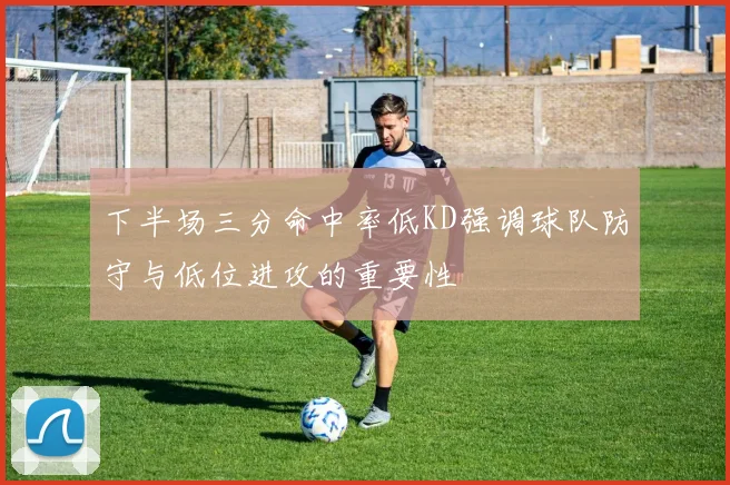 下半场三分命中率低KD强调球队防守与低位进攻的重要性