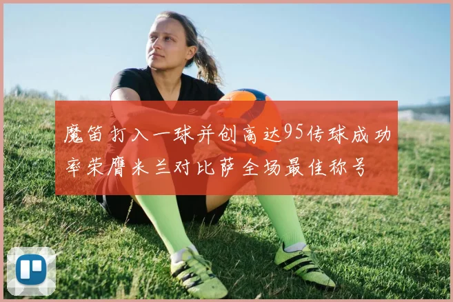 魔笛打入一球并创高达95传球成功率荣膺米兰对比萨全场最佳称号
