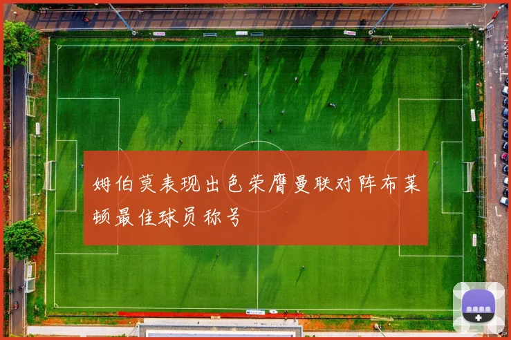 姆伯莫表现出色荣膺曼联对阵布莱顿最佳球员称号