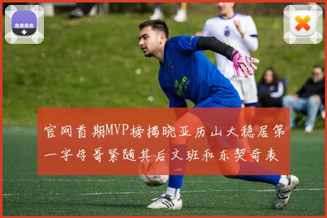 官网首期MVP榜揭晓亚历山大稳居第一字母哥紧随其后文班和东契奇表现抢眼