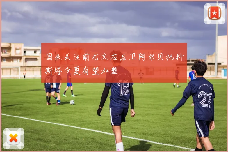 国米关注前尤文右后卫阿尔贝托科斯塔今夏有望加盟