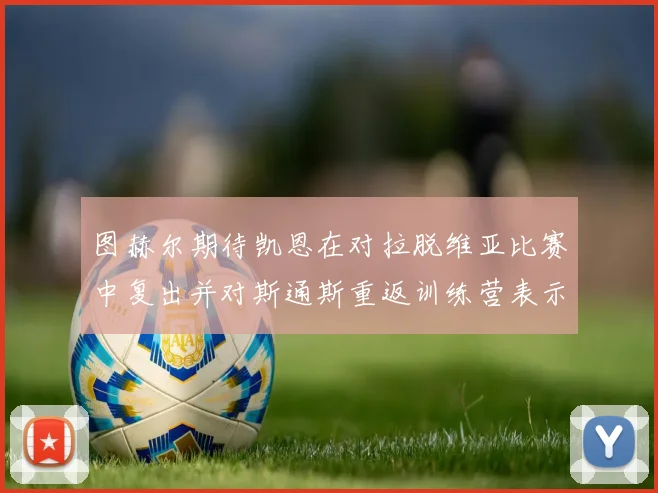 图赫尔期待凯恩在对拉脱维亚比赛中复出并对斯通斯重返训练营表示欣喜