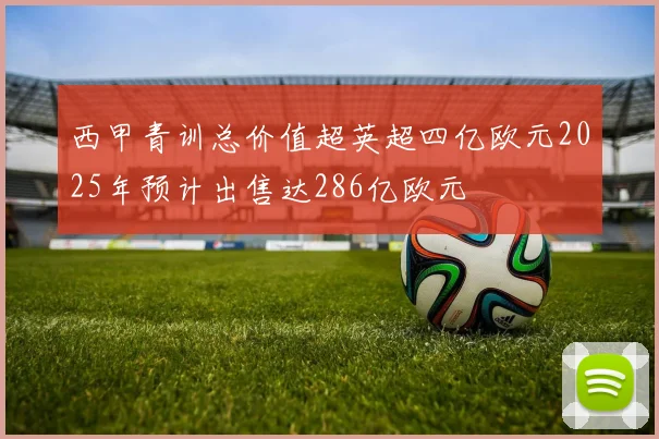 西甲青训总价值超英超四亿欧元2025年预计出售达286亿欧元