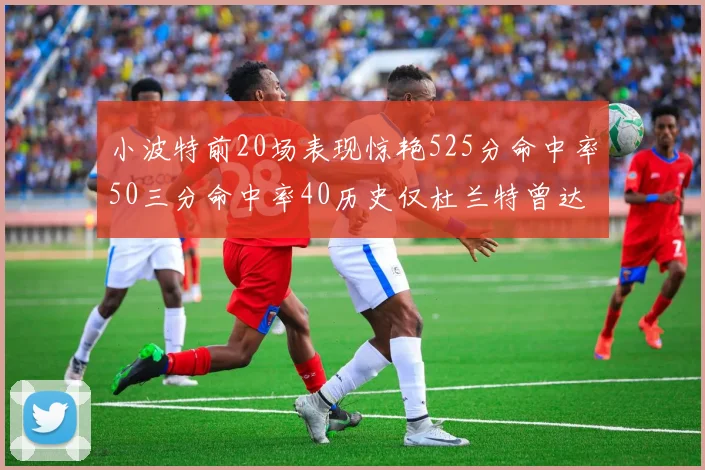 小波特前20场表现惊艳525分命中率50三分命中率40历史仅杜兰特曾达成