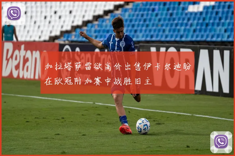 加拉塔萨雷欲高价出售伊卡尔迪盼在欧冠附加赛中战胜旧主