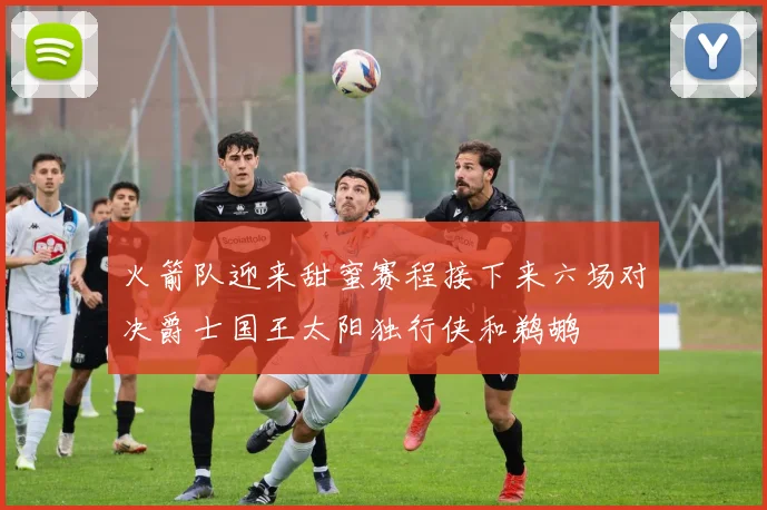 火箭队迎来甜蜜赛程接下来六场对决爵士国王太阳独行侠和鹈鹕